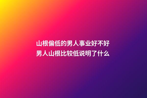 山根偏低的男人事业好不好 男人山根比较低说明了什么